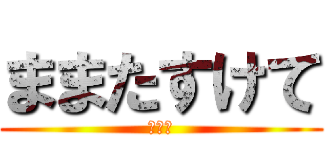 ままたすけて (ままー)