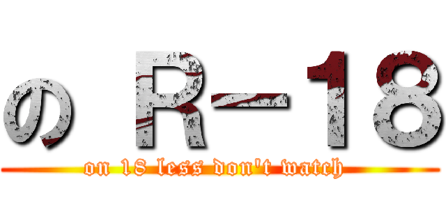 の Ｒ－１８ (on 18 less don\'t watch )