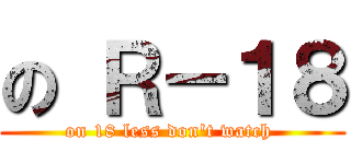の Ｒ－１８ (on 18 less don\'t watch )