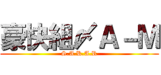 豪快組〆Ａ－Ｍ (S.A.K.A.R)