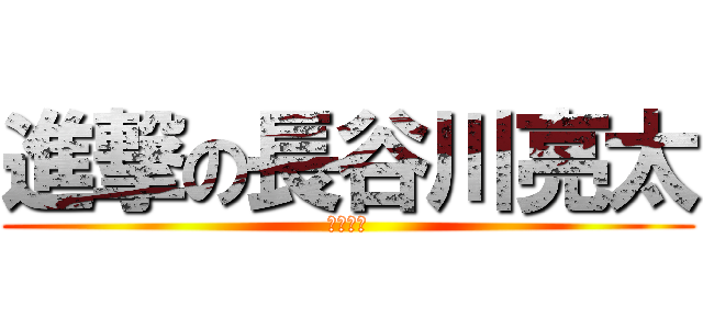 進撃の長谷川亮太 (開き直る)