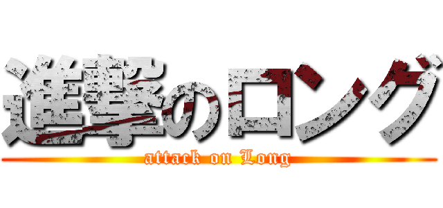進撃のロング (attack on Long)