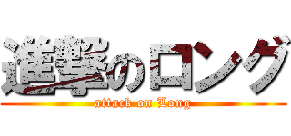 進撃のロング (attack on Long)