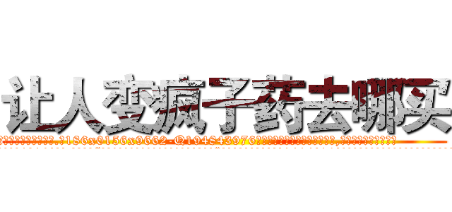 让人变疯子药去哪买 (让人变疯子药去哪买【电.话186x0156x9662-Q194843976林氏药业】我们做的是长期生意,靠的是老客户长期支持
参考消息网2月20日报道 韩媒称，“剩女多、离婚率高的城市，房价一定会上涨。”这是中国经济学家金岩石2016年12月参加在上海举行的房地产相关论坛时说的话。
)