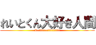 れいとくん大好き人間 (Reiiiiireiiiiiiiiiii)