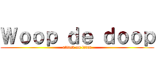 Ｗｏｏｐ ｄｅ ｄｏｏｐ (attack on titan)