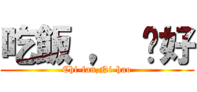 吃飯 ， 伱好 (Chi-fan,Ni-hao)