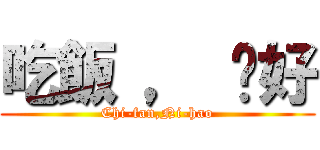 吃飯 ， 伱好 (Chi-fan,Ni-hao)