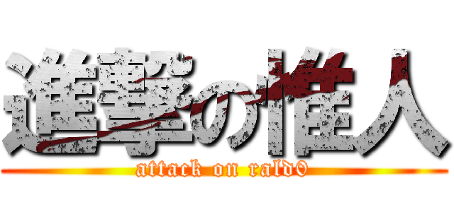 進撃の惟人 (attack on rald0)