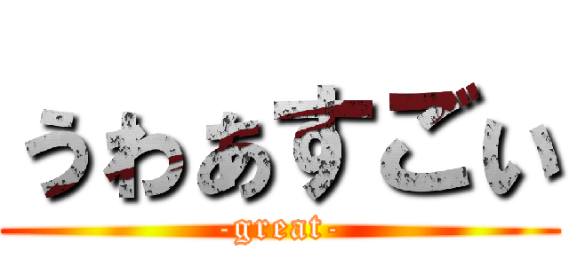 ぅゎぁすごぃ (-great-)