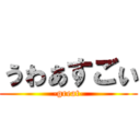 ぅゎぁすごぃ (-great-)