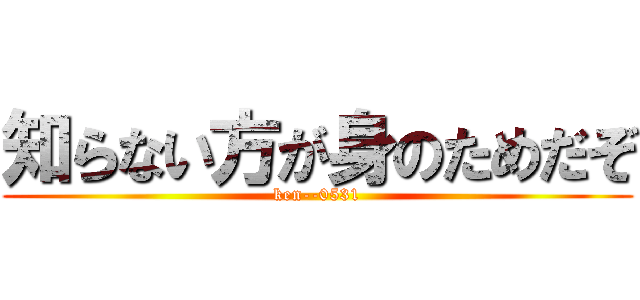 知らない方が身のためだぞ (ken--0531)