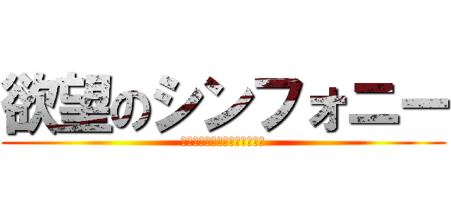 欲望のシンフォニー (〜〜君の城を陥落させる夜〜〜)