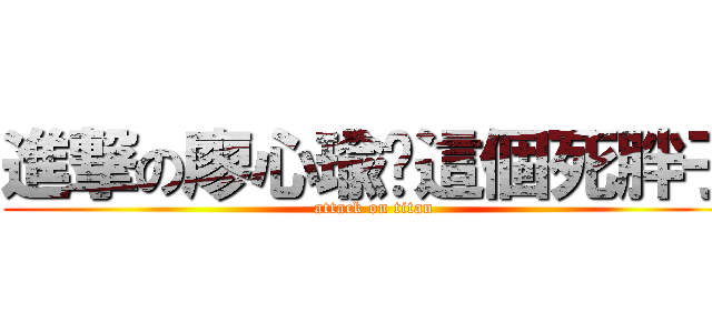 進撃の廖心瑜你這個死胖子 (attack on titan)