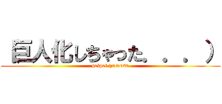 （巨人化しちゃった．．．） (peipei ha busu)