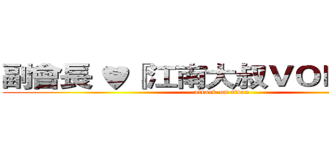 副會長 ♥『江南大叔ＶＯＤＫＡＨ』 (attack on titan)