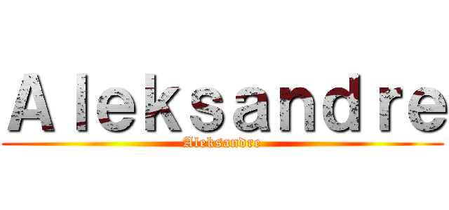 Ａｌｅｋｓａｎｄｒｅ (Aleksandre)