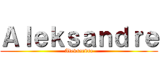 Ａｌｅｋｓａｎｄｒｅ (Aleksandre)