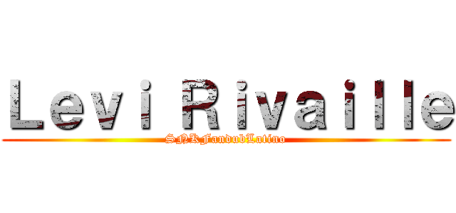 Ｌｅｖｉ Ｒｉｖａｉｌｌｅ (SNKFandubLatino)