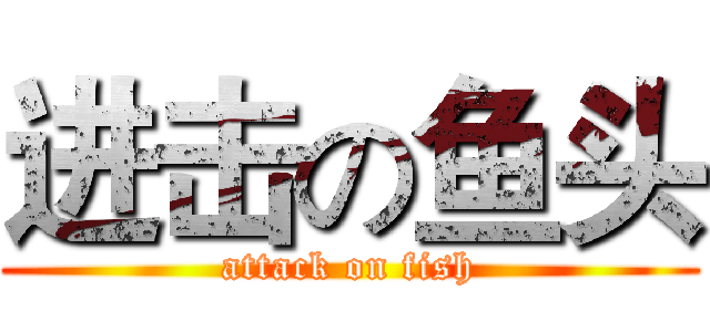 进击の鱼头 (attack on fish)
