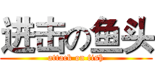 进击の鱼头 (attack on fish)