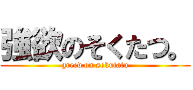 強欲のそくたつ。 (greed on sokutatu)