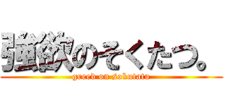 強欲のそくたつ。 (greed on sokutatu)