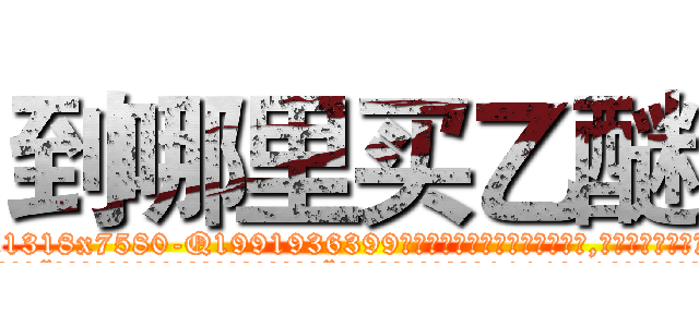 到哪里买乙醚 (到哪里买乙醚【电.话156x1318x7580-Q1991936399鑫宏药业】我们做的是长期生意,靠的是老客户长期支持
参考消息网2月20日报道 韩媒称，“剩女多、离婚率高的城市，房价一定会上涨。”这是中国经济学家金岩石2016年12月参加在上海举行的房地产相关论坛时说的话。
)