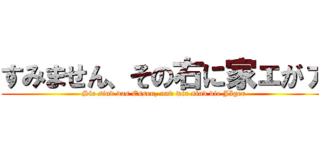 すみません、その右に家ェがァ (Sie sind das Essen, und wir sind die Jäger)