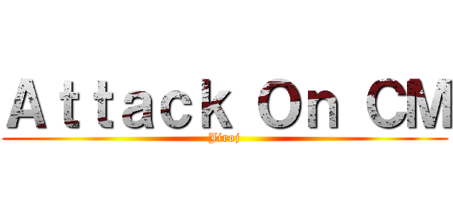 Ａｔｔａｃｋ Ｏｎ ＣＭ (Jiroj)