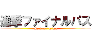 進撃ファイナルパス (attack on finalpas)