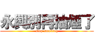 永興別再抽煙了 (stop smoking)