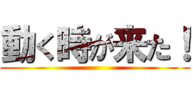 動く時が来た！ ()