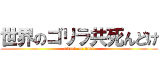 世界のゴリラ共死んどけ (attack on titan)