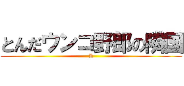 とんだウンコ野郎の隣国 (K)