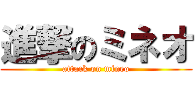 進撃のミネオ (attack on mineo)