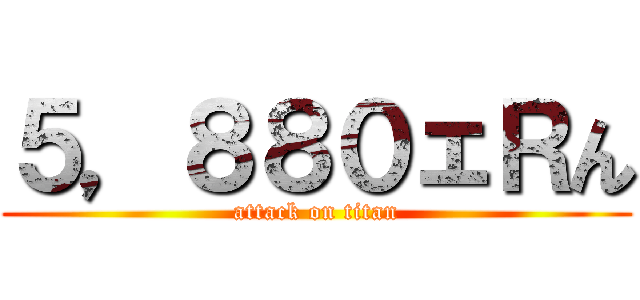 ５，８８０ェＲん (attack on titan)