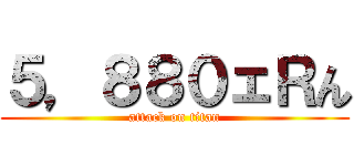 ５，８８０ェＲん (attack on titan)