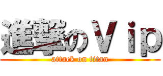 進撃のＶｉｐ (attack on titan)