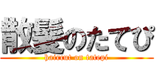 散髪のたてぴ (haircut on tatepi)