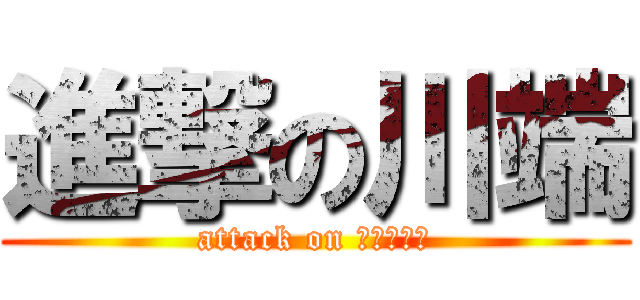 進撃の川端 (attack on ドォコモォ)