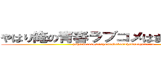 やはり俺の青春ラブコメはまちがっている (yahariorenoseisyunrabukomehamatigatteiru)