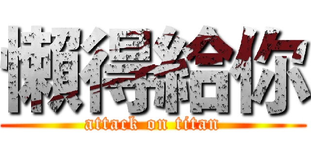 懶得給你 (attack on titan)