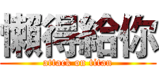 懶得給你 (attack on titan)