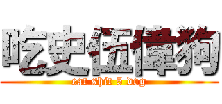吃史伍偉狗 (eat shit 5 dog)