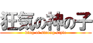 狂気の神の子 (king of strong style)