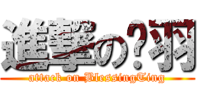 進撃の伈羽 (attack on BlessingTing)