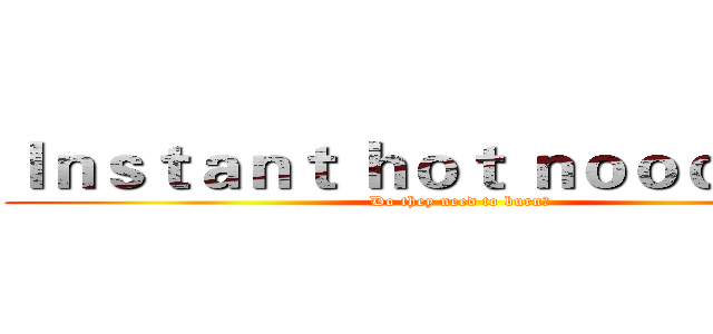 Ｉｎｓｔａｎｔ ｈｏｔ ｎｏｏｄｌｅｓ： (Do they need to burn?)