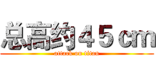 总高约４５ｃｍ (attack on titan)