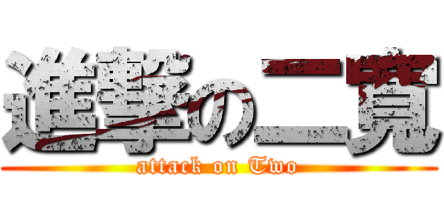 進撃の二寬 (attack on Two)